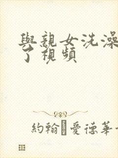 与亲女洗澡时伦了视频