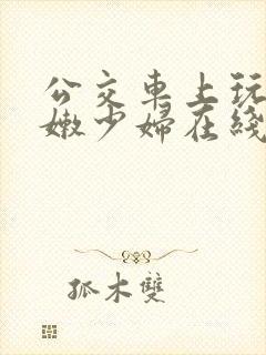 公交车上玩弄白嫩少妇在线观看