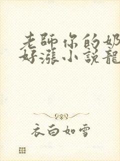 老师你的奶好大好涨小说龙腾小说