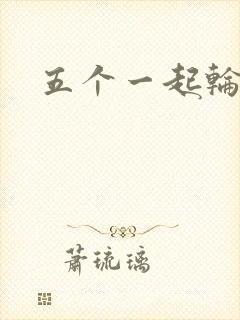 五个一起轮你
