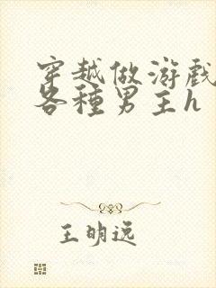 穿越做游戏要和各种男主h