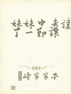 妹妹中考让我C了一节课