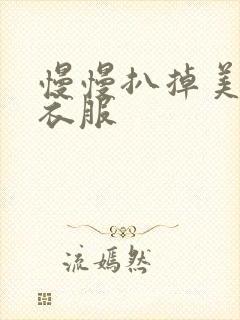 慢慢扒掉美女的衣服