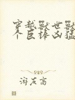 穿越兽世兽王个个巨棒凶猛