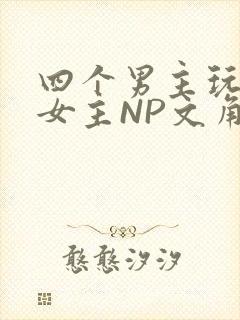 四个男主玩一个女主NP文角