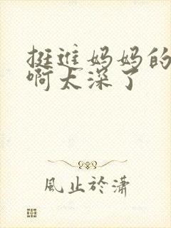 挺进妈妈的花苞啊太深了