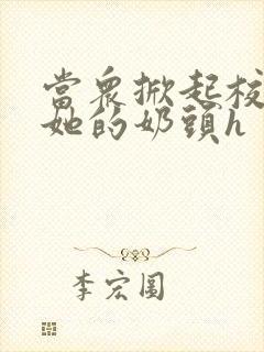 当众掀起校服揉她的奶头h