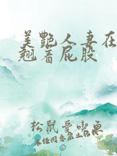 美艳人妻在厨房翘着屁股