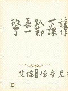 班长趴下让我C了一节课作文