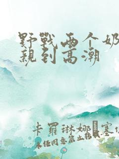 野战两个奶头被亲到高潮