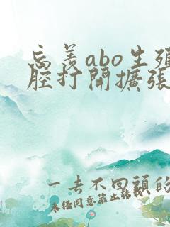忘羡abo生殖腔打开扩张