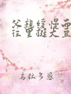 父亲缓慢而有力往里挺大豆行情网