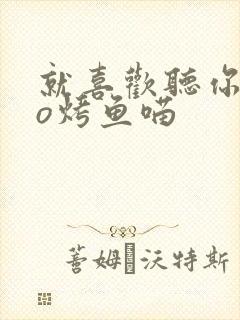 就喜欢听你叫po烤鱼喵