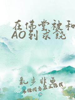 在佛堂被和尚CAO到求饶