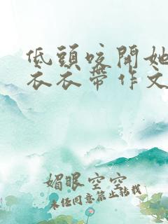 低头咬开她的小衣衣带作文