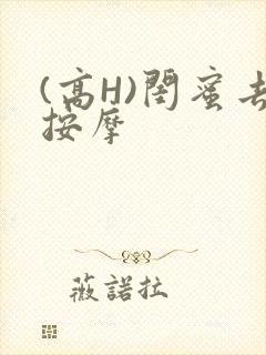 (高H)闺蜜去按摩