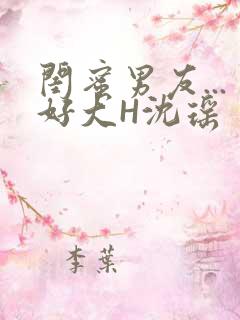 闺蜜男友...好大H沈瑶