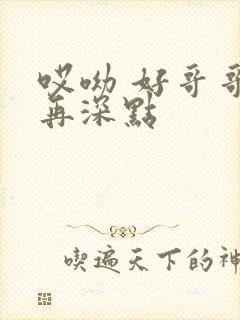 哎呦 好哥哥 再深点