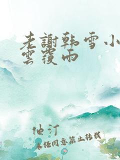 老谢韩雪小说翻云覆雨