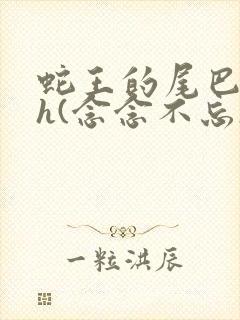 蛇王的尾巴高ah(念念不忘)