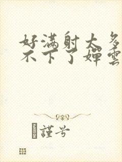 好满射太多了装不下了婵云吧漫函