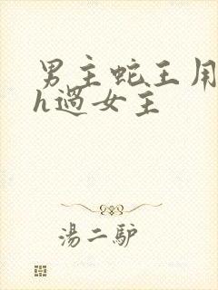 男主蛇王用蛇身h过女主