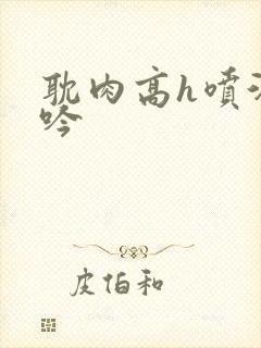 耽肉高h喷汁呻吟