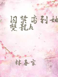 囚禁脔到她哭h双龙h