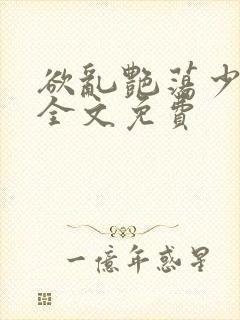 欲乱艳荡少寡妇全文免费