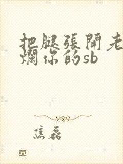 把腿张开老子臊烂你的sb