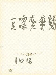 一吻成瘾鲜妻太美味免费阅读