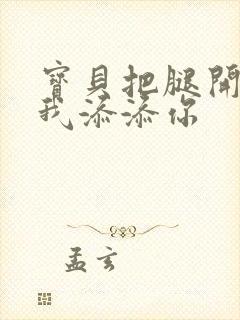 宝贝把腿开大让我添添你