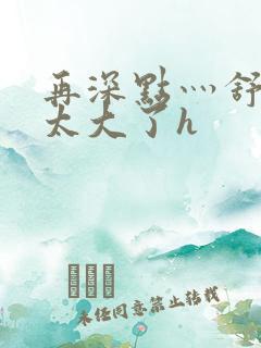 再深点灬舒服灬太大了h