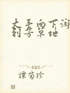 大手向下游走来到芳草地