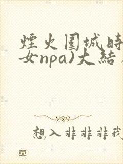 烟火围城时(父女npa)大结局番外