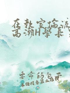 在教室伦流澡到高潮H学长男男