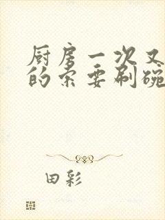 厨房一次又一次的索要刷碗