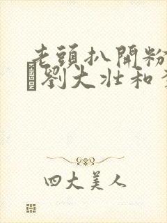 老头扒开粉嫩小泬刘大壮和李娇娇