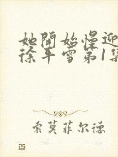 她开始慢迎迎合徐平雪第1集