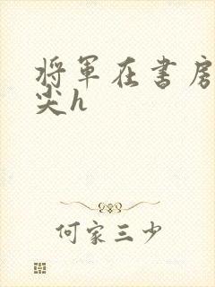 将军在书房含乳尖h