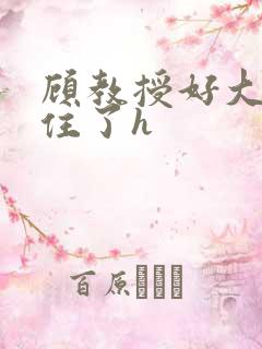 顾教授好大含不住了h