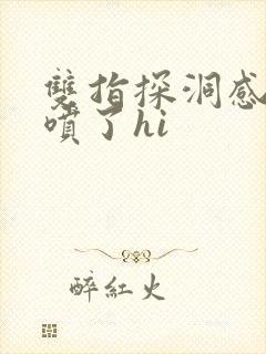 双指探洞感觉要喷了hi