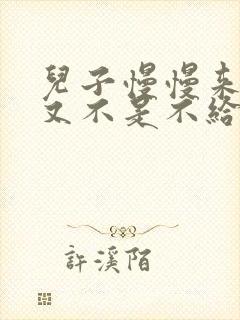 儿子慢慢来急妈又不是不给你