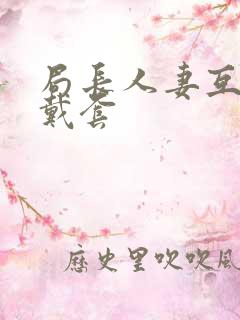 局长人妻互换不戴套