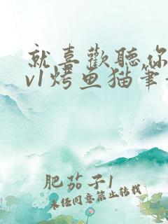 就喜欢听你叫1v1烤鱼猫笔趣阁