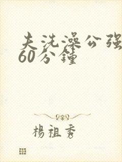 夫洗澡公强我了60分钟