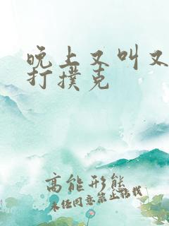 晚上又叫又疼的打扑克