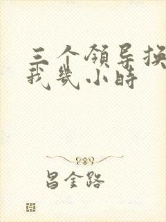 三个领导换着躁我几小时