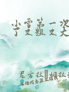 小雪第一次尝到了又粗又大视频