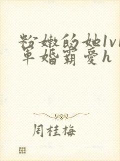 粉嫩的她1v1军婚霸爱h